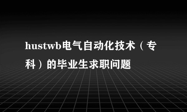hustwb电气自动化技术（专科）的毕业生求职问题
