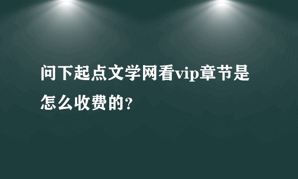 问下起点文学网看vip章节是怎么收费的？