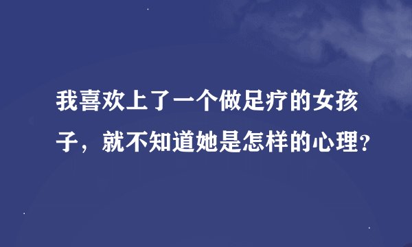 我喜欢上了一个做足疗的女孩子，就不知道她是怎样的心理？