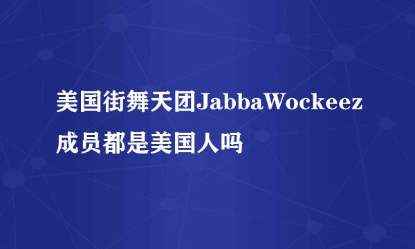 美国街舞天团JabbaWockeez成员都是美国人吗