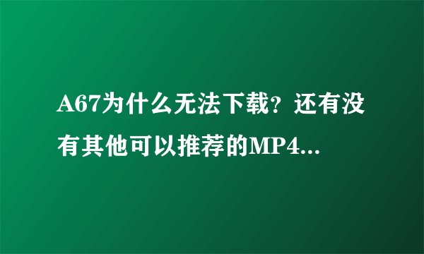A67为什么无法下载？还有没有其他可以推荐的MP4格式视频下载（类似a67，7060，80s）