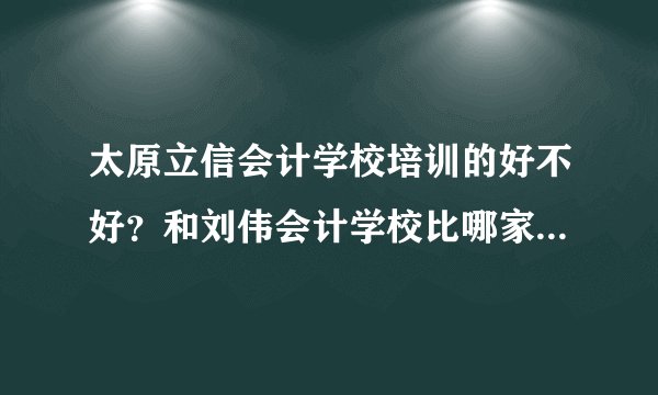 太原立信会计学校培训的好不好？和刘伟会计学校比哪家更好？我想报初级会计更适合那个学校？