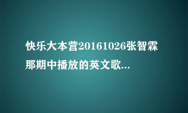 快乐大本营20161026张智霖那期中播放的英文歌曲叫什么名字啊。。。。。