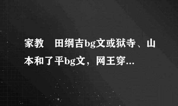 家教沢田纲吉bg文或狱寺、山本和了平bg文，网王穿越女主被讨厌的小说