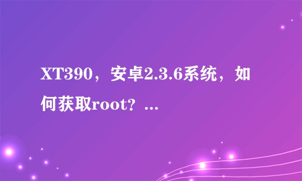 XT390，安卓2.3.6系统，如何获取root？或者刷机？