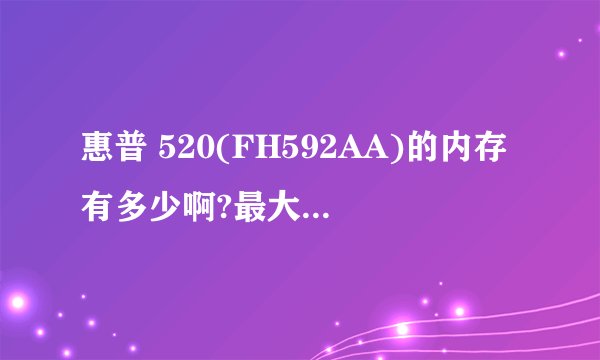惠普 520(FH592AA)的内存有多少啊?最大支持多少内存的升级啊?