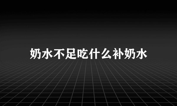 奶水不足吃什么补奶水