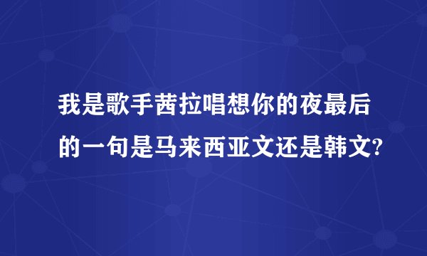 我是歌手茜拉唱想你的夜最后的一句是马来西亚文还是韩文?