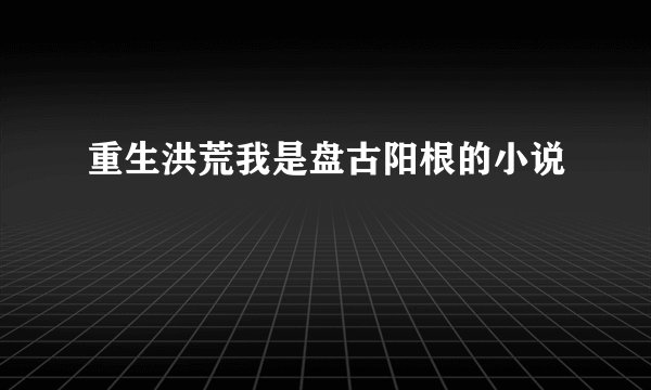 重生洪荒我是盘古阳根的小说