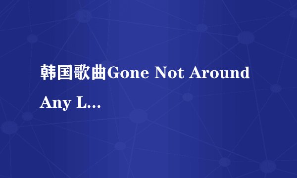 韩国歌曲Gone Not Around Any Longer是谁唱的？