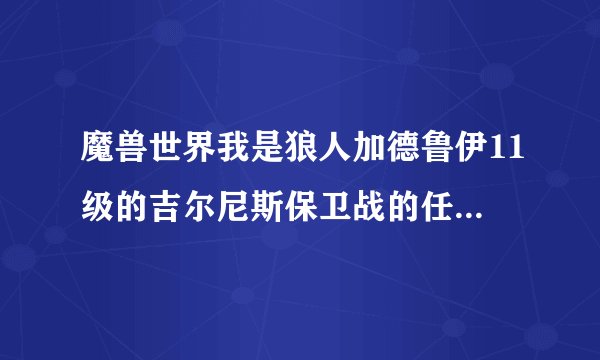魔兽世界我是狼人加德鲁伊11级的吉尔尼斯保卫战的任务我放弃了如何重接？我在黑瘴林顺便问一下如何看经纬