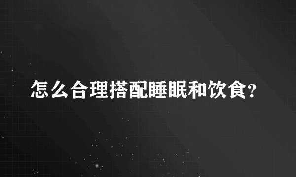 怎么合理搭配睡眠和饮食？