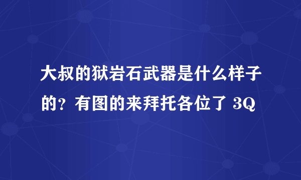 大叔的狱岩石武器是什么样子的？有图的来拜托各位了 3Q