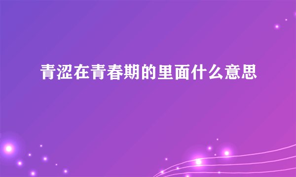 青涩在青春期的里面什么意思