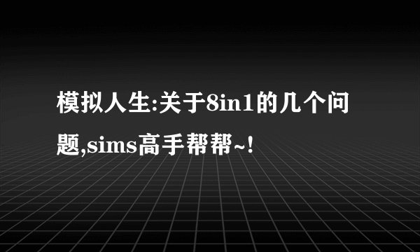 模拟人生:关于8in1的几个问题,sims高手帮帮~!