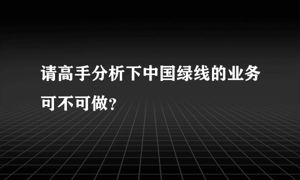 请高手分析下中国绿线的业务可不可做？