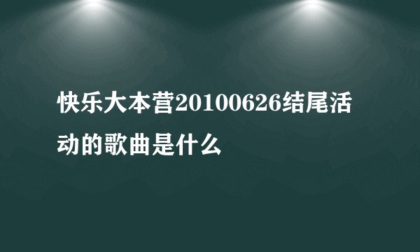 快乐大本营20100626结尾活动的歌曲是什么