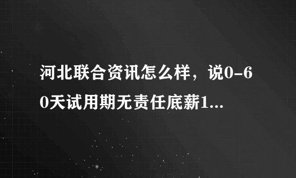 河北联合资讯怎么样，说0-60天试用期无责任底薪1500，过了试用期无责任底薪是2500。可信吗，做业务的