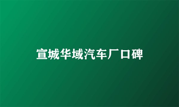宣城华域汽车厂口碑