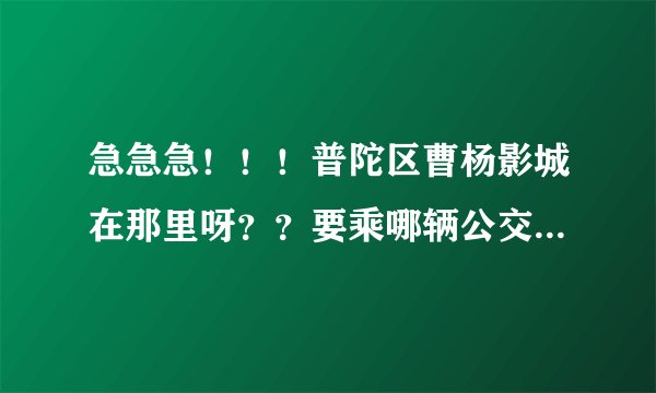 急急急！！！普陀区曹杨影城在那里呀？？要乘哪辆公交车才可以到啊？