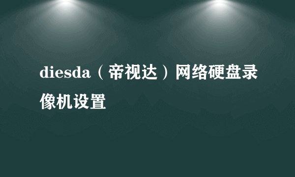diesda（帝视达）网络硬盘录像机设置