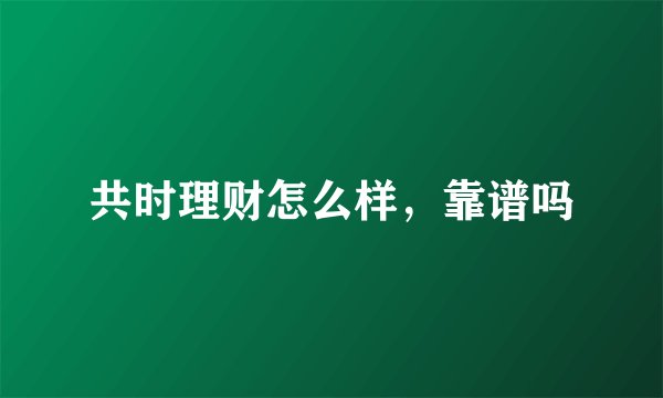 共时理财怎么样，靠谱吗