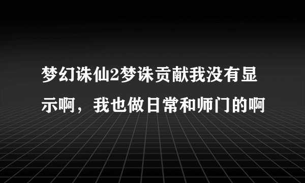 梦幻诛仙2梦诛贡献我没有显示啊，我也做日常和师门的啊
