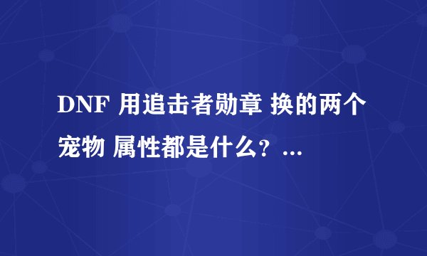 DNF 用追击者勋章 换的两个宠物 属性都是什么？？ 跪求呀！！！
