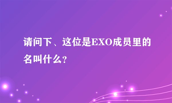 请问下、这位是EXO成员里的名叫什么？
