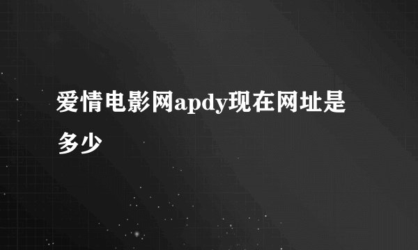 爱情电影网apdy现在网址是多少