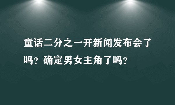 童话二分之一开新闻发布会了吗？确定男女主角了吗？