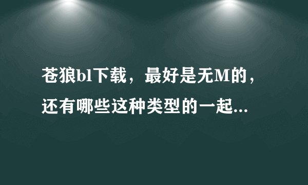 苍狼bl下载，最好是无M的，还有哪些这种类型的一起发给我吧，谢谢，可以私信发资源。