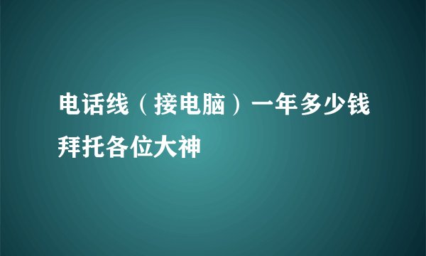 电话线（接电脑）一年多少钱拜托各位大神