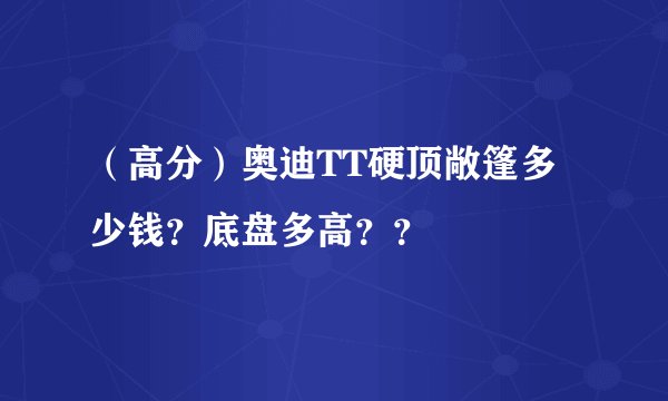（高分）奥迪TT硬顶敞篷多少钱？底盘多高？？