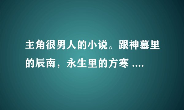 主角很男人的小说。跟神墓里的辰南，永生里的方寒 .遮天里的叶凡,这种男主角的小说。玄幻或者仙侠类小说