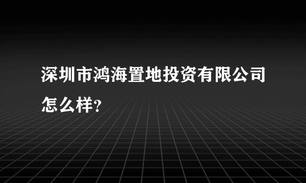 深圳市鸿海置地投资有限公司怎么样？