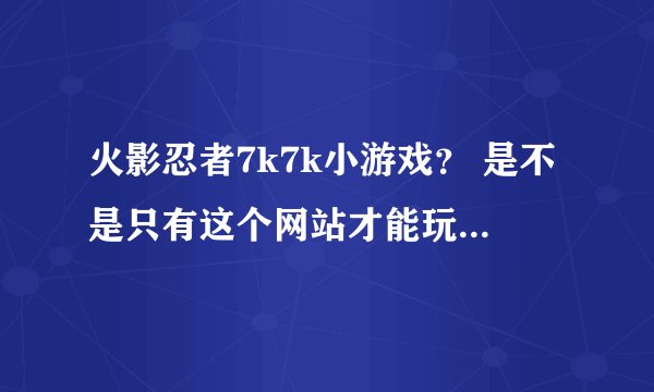 火影忍者7k7k小游戏？ 是不是只有这个网站才能玩啊？加载好慢啊！
