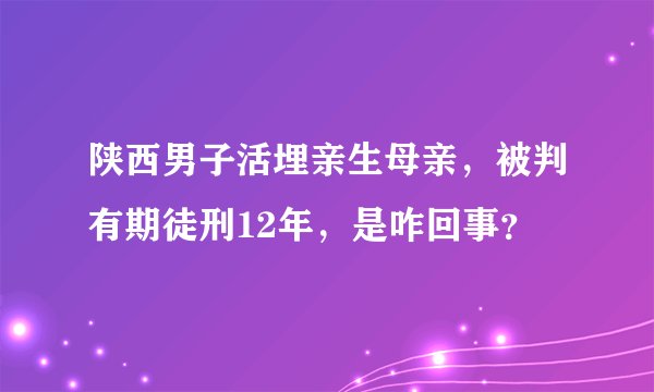 陕西男子活埋亲生母亲，被判有期徒刑12年，是咋回事？