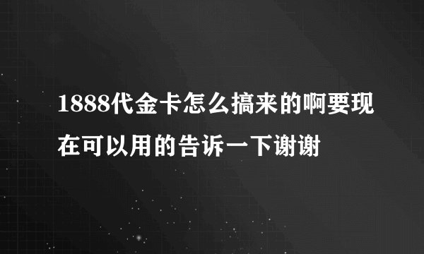 1888代金卡怎么搞来的啊要现在可以用的告诉一下谢谢