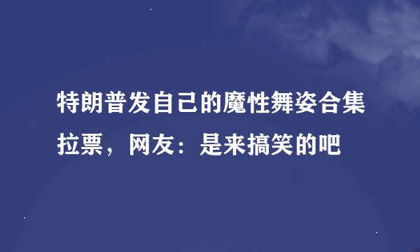 特朗普发自己的魔性舞姿合集拉票，网友：是来搞笑的吧