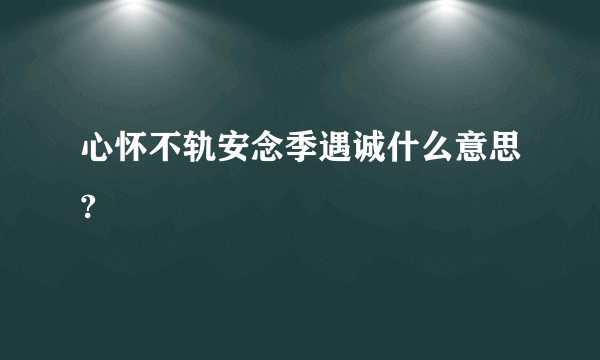 心怀不轨安念季遇诚什么意思?