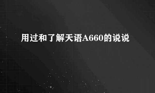用过和了解天语A660的说说