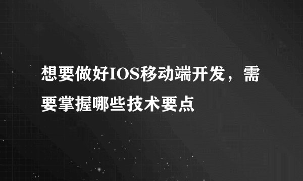 想要做好IOS移动端开发，需要掌握哪些技术要点