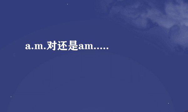 a.m.对还是am.....