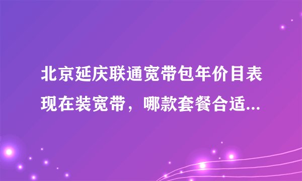 北京延庆联通宽带包年价目表现在装宽带，哪款套餐合适2022年？
