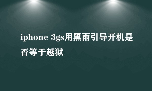 iphone 3gs用黑雨引导开机是否等于越狱