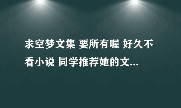 求空梦文集 要所有喔 好久不看小说 同学推荐她的文 随便试了一下 好看！！！