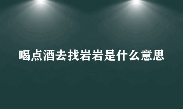 喝点酒去找岩岩是什么意思