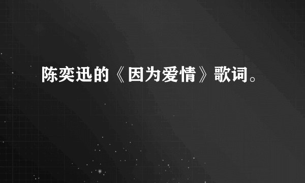 陈奕迅的《因为爱情》歌词。