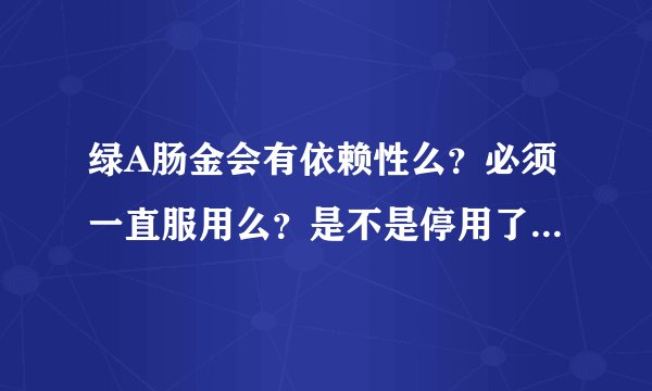 绿A肠金会有依赖性么？必须一直服用么？是不是停用了就又便秘了？